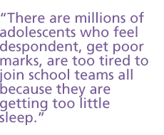 There are millions of adolescents who feel despondent, get poor marks, are too tired to join school teams all because they are getting too little sleep.