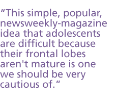 This simple popular news weekly magazine idea that adolescents are difficult because their frontal lobes aren't mature is one we should be very cautious of.