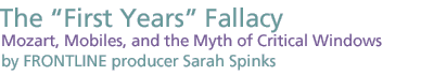 The First Years Fallacy: Mozart, Mobiles, and the Myth of Critical Windows by FRONTLINE producer Sarah Spinks