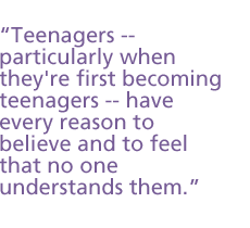 Teenagers -- particularly when they're first becoming teenagers -- have every reason to believe and to feel that no one understands them.