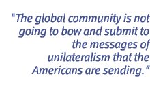 The global community is not going to bow and submit to the messages of unilateralism that the Americans are sending.