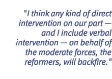 I think any kind of direct intervention on our part  and I include verbal intervention  on behalf of the moderate forces, the reformers, will backfire.