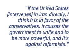 If the United States [intervenes] in Iran directly, I think it is in favor of the conservatives. It causes the government to unite and to be more powerful, and it's against reformists.