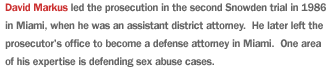 David Markus led the prosecution in the second Snowden trial in 1986 in Miami, when he was an assistant district attorney.  He later left the prosecutor's office to become a defense attorney in Miami.  One area of his nexpertise is defending sex abuse cases.