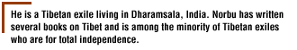 He is a Tibetan exile living in Dharamsala, India. Norbu has written several books on Tibet and is among the minority of Tibetan exiles who are for total independence.