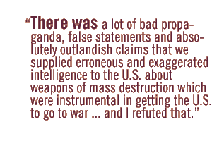 There was a lot of bad propaganda, false statements and absolutely outlandish claims that we supplied erroneous and exaggerated intelligence to the U.S. about weapons of mass destruction which were instrumental in getting the U.S. to go to war ... and I refuted that.