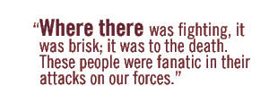 Where there was fighting, it was brisk; it was to the death. These people were fanatic in their attacks on our forces.