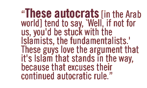 These autocrats [in the Arab world] tend to say, `Well, if not for us, you'd be stuck with the Islamists, the fundamentalists.' These guys love the argument that it's Islam that stands in the way, because that excuses their continued autocratic rule.