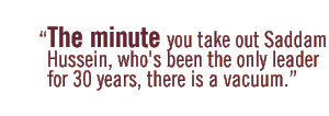 The minute you take out Saddam Hussein, who's been the only leader for 30 years, there is a vacuum.