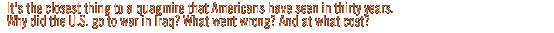 It's the closest thing to a quagmire that Americans have seen in thirty years. Why did the U.S. go to war in Iraq?  What went wrong? And at what cost?
