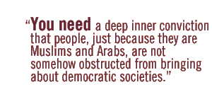 You need a deep inner conviction that people, just because they are Muslims and Arabs, are not somehow obstructed from bringing about democratic societies. 