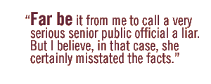 Far be it from me to call a very serious senior public official a liar. But I believe, in that case, she certainly misstated the facts.