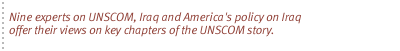 Seven experts on UNSCOM, Iraq and America's policy  on Iraq offer their views on key chapters of the UNSCOM story.