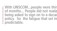 With UNSCOM...people were thinking in terms of months... People did not realize they were being asked to sign on to a decade or longer policy.  So  the fatigue that set in was predictable.