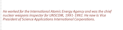 He worked for the International Atomic Energy Agency and was the chief nuclear weapons inspector for UNSCOM, 1991-1992. He now is Vice President of Science Applications International Corporations.