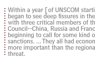 Within a year [of UNSCOM starting] the U.S. began to see deep fissures in the coalition with three critical members of the Security Council--China, Russia and France--all beginning to call for some kind of easing of sanctions. ... They all had economic interests more important than the regional security threat.