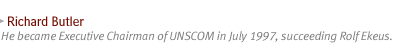 RICHARD BUTLER: He became Executive Chairman of UNSCOM in July 1997, succeeding Rolf Ekeus.