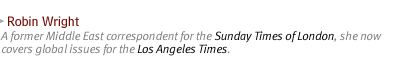ROBIN WRIGHT: A former Middle East correspondent for the Sunday Times of London, she now covers global issues for the Los Angeles Times. 