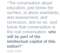 The conversation about education, just below the surface, is about standards, and assessment, and curriculum, and so on. Just below that conversation is the real conversation: who will be part of the intellectual capital of this nation?