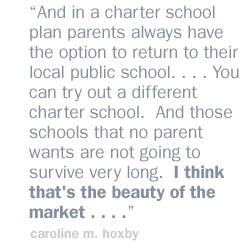 And in a charter school plan  parents always have the option to return to their local public school. . . . You can try out a different charter school.  And those  schools that no parent wants are not going to survive very long.  I think that's the beauty of the market . . . .