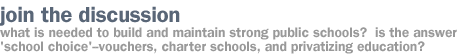 JOIN THE DISCUSSION:  what is needed to build and maintain strong public schools?  is the answer 'school choice'--vouchers, charter schools, and privatizing education