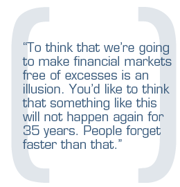 To think that we're going to make financial markets free of excesses is an illusion. You'd like to think that something like this will not happen again for 35 years. People forget faster than that.