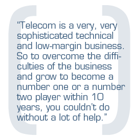 Telecom is a very, very sophisticated technical and low-margin business. So to overcome the difficulties of the business and grow to become a number one or a number two player within 10 years, you couldn't do without a lot of help.