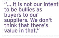  It is not our intent to be bullies as buyers to our suppliers. We don't think that there's value in that.