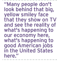 Many people don't look behind that big, yellow smiley face that they show on TV and see the reality of what's happening to our economy here, what's happening to good American jobs in the United States here.