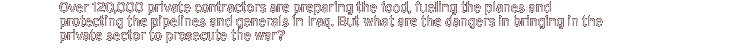 Over 120,000 private contractors are preparing the food, fueling the planes and protecting the pipelines and generals in Iraq. But what are the dangers in bringing in the private sector to prosecute the war?
