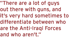 There are a lot of guys out there with guns, and it's very hard sometimes to differentiate between who are the Anti-Iraqi Forces and who aren't.