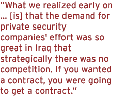 What we realized early on ... [is] that the demand for private security companies' effort was so great in Iraq that strategically there was no competition. If you wanted a contract, you were going to get a contract.