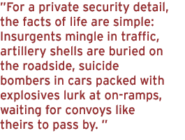 For a private security detail,  the facts of life are simple: Insurgents mingle in traffic, artillery shells are buried on the roadside, suicide bombers in cars packed with explosives lurk at on-ramps, waiting for convoys like theirs to pass by.