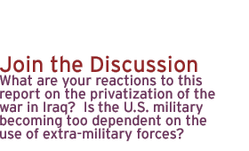 join the discussion: What are your reactions to this report on the privatization of the war in Iraq?  Is  the U.S. military becoming too dependent on the use of extra-military forces?