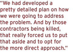 We had developed a pretty detailed plan on how we were going to address the problem. And by those contractors being killed, that really forced us to put that aside and to opt for the more direct approach.