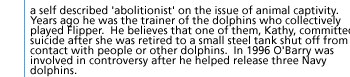 a self described 'abolitionist' on the issue of animal captivity.  Years ago he was the trainer of the dolphins who collectively played Flipper.  He believes that one of them, Kathy, committed suicide after she was retired to a small steel tank shut off from contact with people or other dolphins.  In 1996 O'Barry was involved in controversy after he helped release three Navy dolphins.