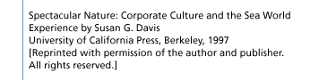 Spectacular Nature: Corporate Culture and the Sea World Experience by Susan G. Davis University of California Press, Berkeley, 1997[Reprinted with permission of the author and publisher. All rights reserved.]