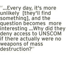 Every day, it's more unlikely  [they'll fine something], and the question becomes  more interesting Why did they deny access to UNSCOM if there actually were no weapons of mass destruction?