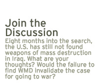 Join the Discussion:  Eight months into the search, the U.S. has still not found weapons of mass destruction in Iraq. What are your thoughts? Would the failure to find WMD invalidate the case for going to war?