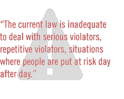 The current law is inadequate to deal with serious violators, repetitive violators, situations where people are put at risk day after day.