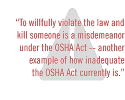 To willfully violate the law and kill someone is a misdemeanor under the OSHA Act -- another example of how inadequate the OSHA Act currently is.