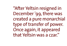 After Yeltsin resigned in December '99, there was created a pure monarchial type of transfer of power.  Once again, it appeared that Yeltsin was a czar.