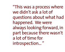 This was  a process where we didn't ask a lot of questions about what had happened.  We were always looking forward, in part because there wasn't a lot of time for introspection...