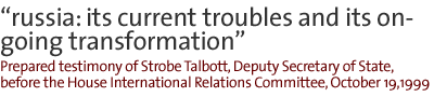 RUSSIA: ITS CURRENT TROUBLES AND ITS ON-GOING TRANSFORMATION Prepared testimony of Strobe Talbott, Deputy Secretary of State, before the House International Relations Committee, October 19,1999'