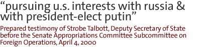 PURSUING U.S. INTERESTS WITH RUSSIA AND WITH PRESIDENT-ELECT PUTIN   Prepared testimonhy  of Strobe Talbott, Deputy Secretary  of State before the Senate  Appropriations  Committee  Subcommittee  on Foreign Operations  April  4, 2000