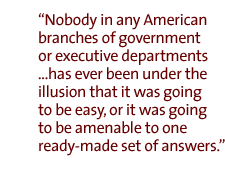 Nobody in any American branches of government or executive departments ...has ever been under the illusion that it was going to be easy, or it was going to be amenable to one ready-made set of answers.