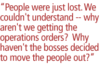 People were just lost. We couldn't understand -- why aren't we getting the operations orders?  Why haven't the bosses decided to move the people out?