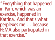 Everything that happened in Pam, which was an exercise, happened in Katrina.  And that's what perplexes me  because FEMA also participated in that exercise.