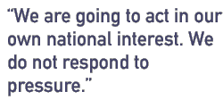 We are going to act in our own national interest. We do not respond to pressure.