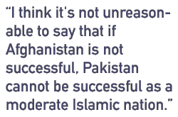 I think it's not unreasonable to say that if Afghanistan is not successful, Pakistan cannot be successful as a moderate Islamic nation.